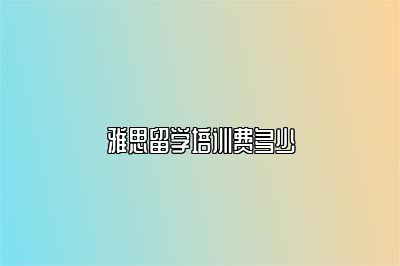 雅思留学培训费多少