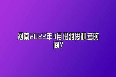 河南2022年4月份雅思机考时间？