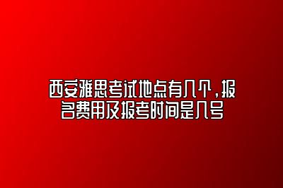 西安雅思考试地点有几个，报名费用及报考时间是几号