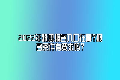 2022年雅思报名入口在哪？报名条件有要求吗？