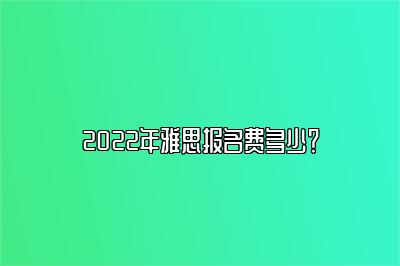 2022年雅思报名费多少？