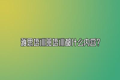 雅思培训班培训都什么内容？