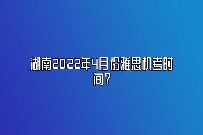 湖南2022年4月份雅思机考时间?