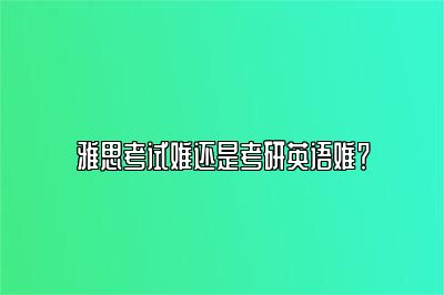 雅思考试难还是考研英语难？