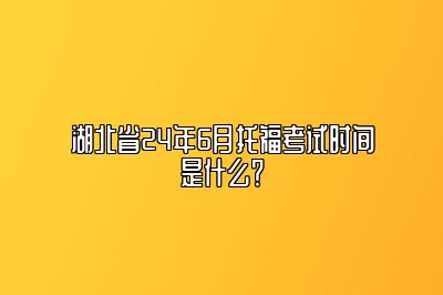 湖北省24年6月托福考试时间是什么？