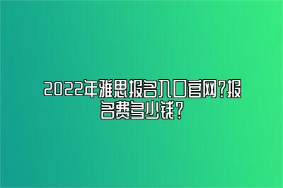 2022年雅思报名入口官网？报名费多少钱？