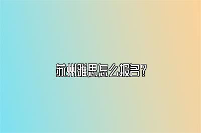 苏州雅思怎么报名？