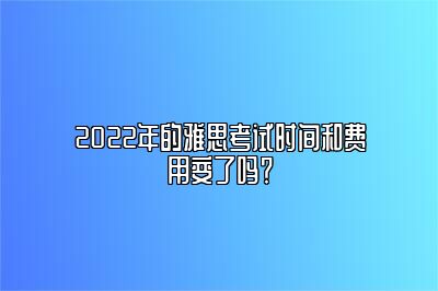 2022年的雅思考试时间和费用变了吗？