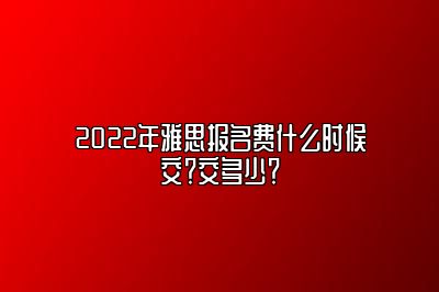 2022年雅思报名费什么时候交？交多少？