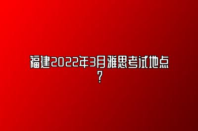 福建2022年3月雅思考试地点？