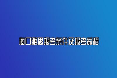 海口雅思报考条件及报考流程