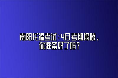 南阳托福考试：4月考期揭晓，你准备好了吗？