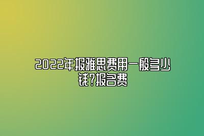 2022年报雅思费用一般多少钱？报名费