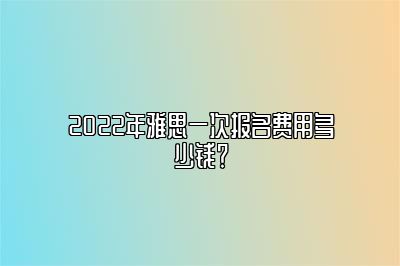 2022年雅思一次报名费用多少钱？