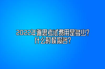 2022年雅思考试费用是多少？什么时候报名？