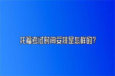 托福考试时间安排是怎样的?