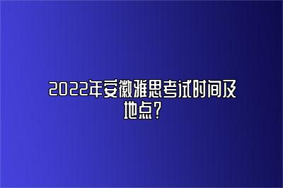 2022年安徽雅思考试时间及地点？