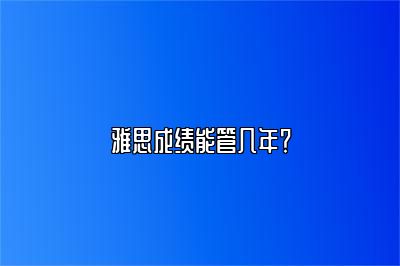 雅思成绩能管几年？