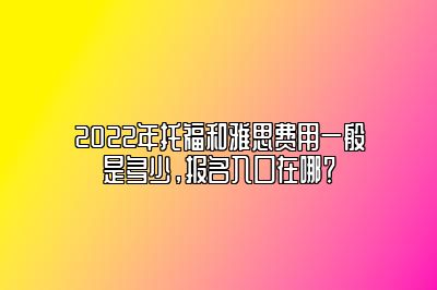 2022年托福和雅思费用一般是多少，报名入口在哪？