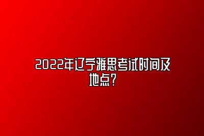 2022年辽宁雅思考试时间及地点？