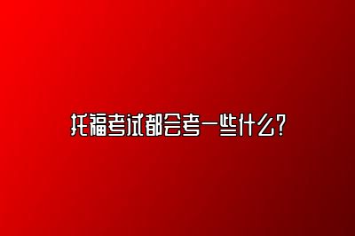 托福考试都会考一些什么？