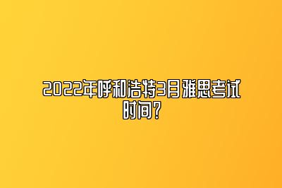 2022年呼和浩特3月雅思考试时间？