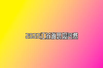 2022江苏雅思报名费