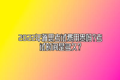 2022年雅思考试费用贵吗？考试时间是多久？