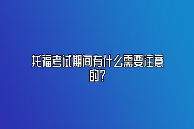 托福考试期间有什么需要注意的？