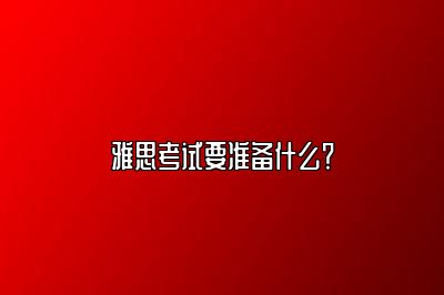 雅思考试要准备什么？