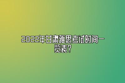 2022年甘肃雅思考试时间一览表？