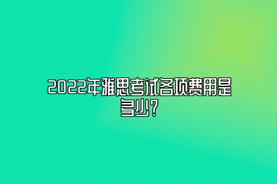 2022年雅思考试各项费用是多少？