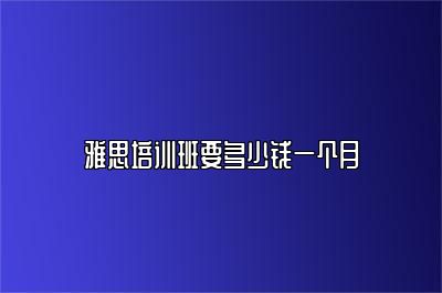 雅思培训班要多少钱一个月