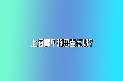 上海哪个雅思考点好？