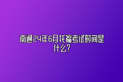 南通24年6月托福考试时间是什么？