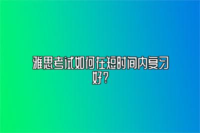 雅思考试如何在短时间内复习好?