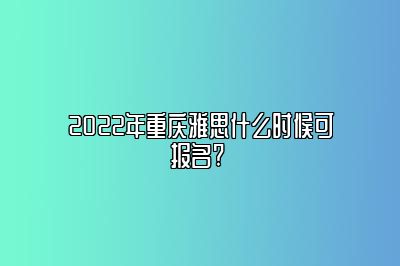 2022年重庆雅思什么时候可报名? 