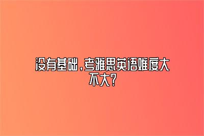 没有基础，考雅思英语难度大不大？