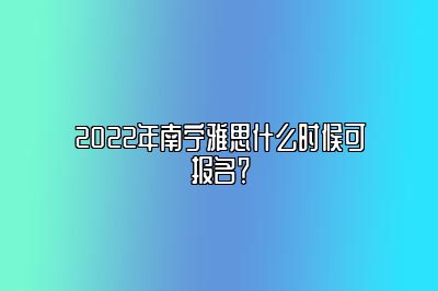 2022年南宁雅思什么时候可报名？