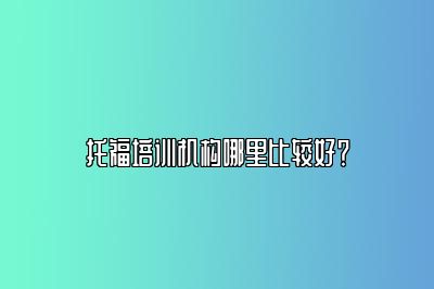 托福培训机构哪里比较好？