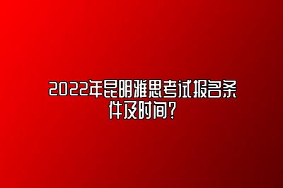 2022年昆明雅思考试报名条件及时间？