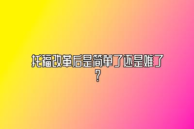 托福改革后是简单了还是难了？