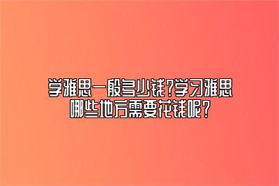 学雅思一般多少钱？学习雅思哪些地方需要花钱呢？