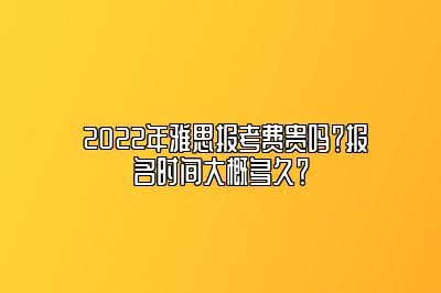  2022年雅思报考费贵吗？报名时间大概多久？