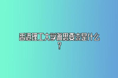 香港理工大学雅思要求是什么？