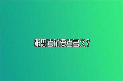 雅思考试要考多久？