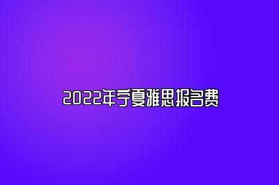 2022年宁夏雅思报名费