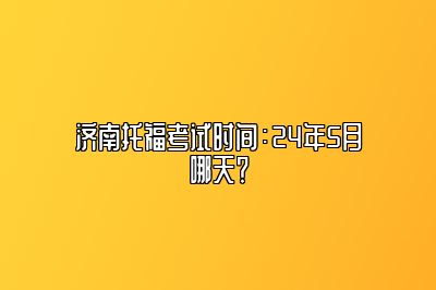 济南托福考试时间：24年5月哪天？