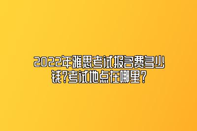 2022年雅思考试报名费多少钱？考试地点在哪里？