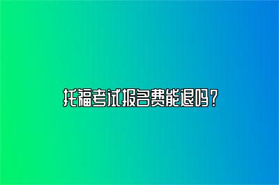 托福考试报名费能退吗？